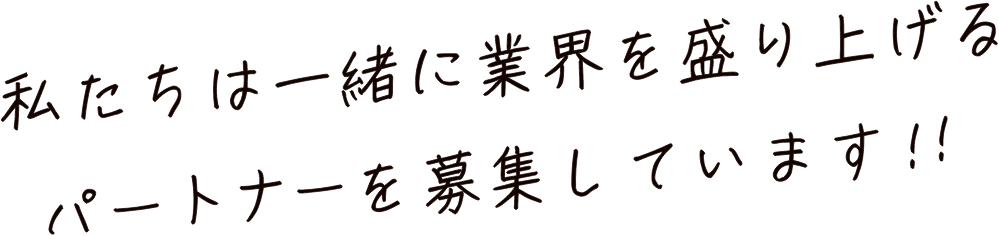 私たちは一緒に業界を盛り上げるパートナーを募集しています!!